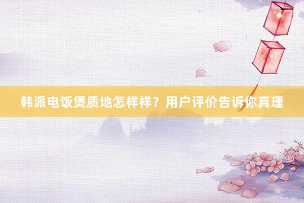 韩派电饭煲质地怎样样？用户评价告诉你真理