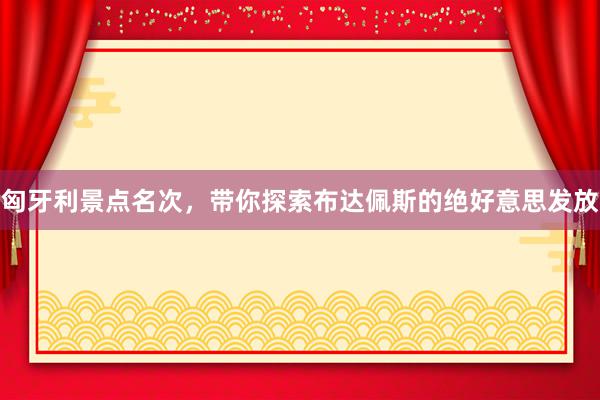 匈牙利景点名次，带你探索布达佩斯的绝好意思发放