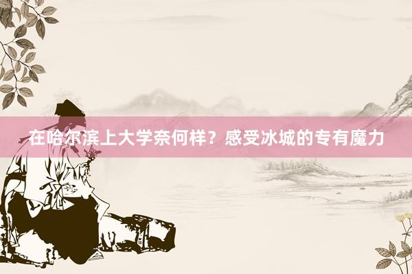 在哈尔滨上大学奈何样？感受冰城的专有魔力