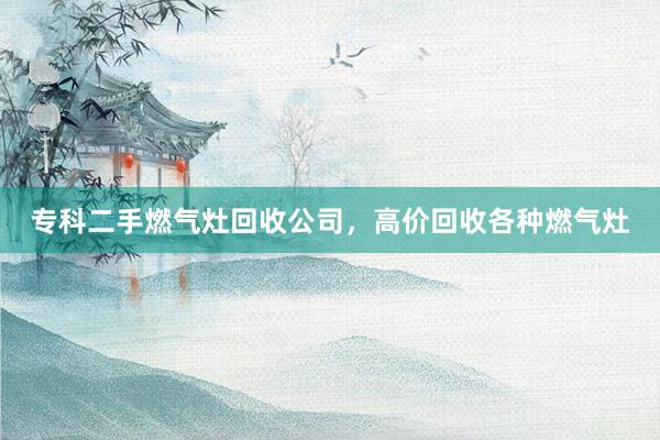 专科二手燃气灶回收公司，高价回收各种燃气灶