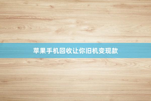 苹果手机回收让你旧机变现款