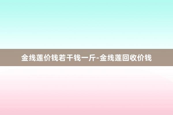 金线莲价钱若干钱一斤-金线莲回收价钱
