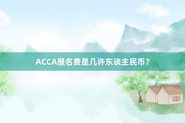 ACCA报名费是几许东谈主民币？