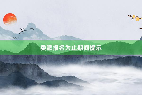 委派报名为止期间提示