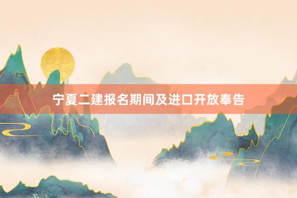 宁夏二建报名期间及进口开放奉告