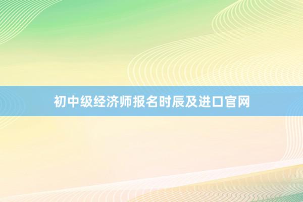 初中级经济师报名时辰及进口官网