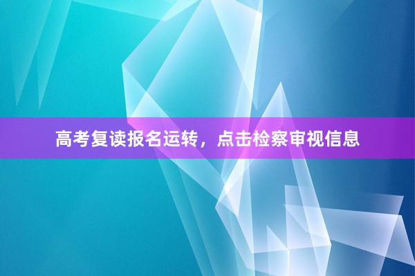高考复读报名运转，点击检察审视信息